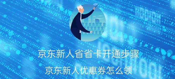 京东新人省省卡开通步骤 京东新人优惠券怎么领？